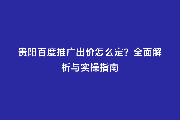 贵阳百度推广出价怎么定？全面解析与实操指南