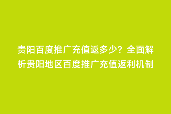 贵阳百度推广充值返多少？全面解析贵阳地区百度推广充值返利机制