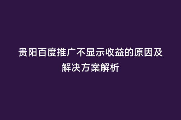 贵阳百度推广不显示收益的原因及解决方案解析