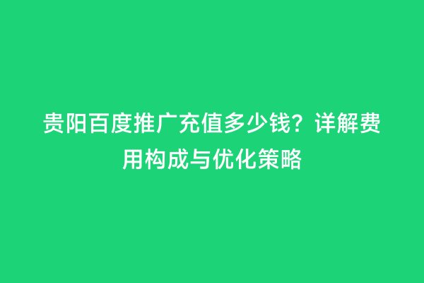 贵阳百度推广充值多少钱？详解费用构成与优化策略
