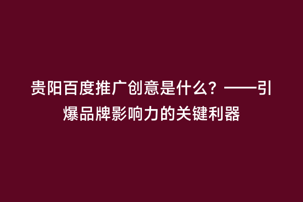 贵阳百度推广创意是什么？——引爆品牌影响力的关键利器