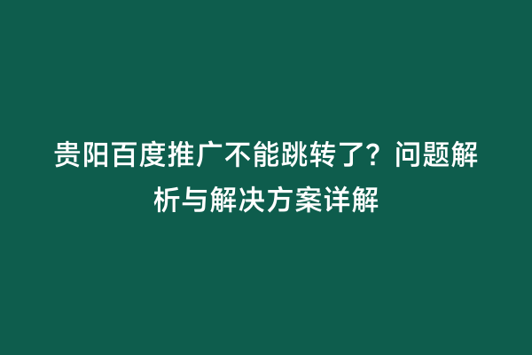 贵阳百度推广不能跳转了？问题解析与解决方案详解