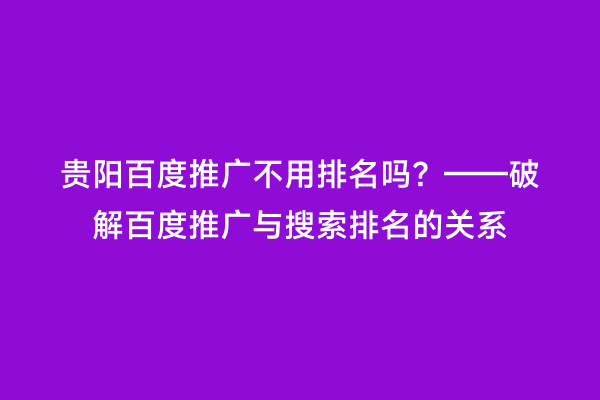 贵阳百度推广不用排名吗？——破解百度推广与搜索排名的关系