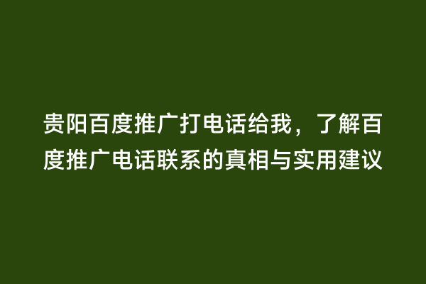 贵阳百度推广打电话给我，了解百度推广电话联系的真相与实用建议