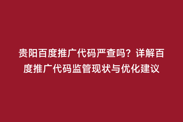 贵阳百度推广代码严查吗？详解百度推广代码监管现状与优化建议