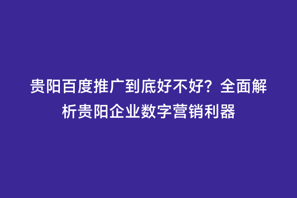 贵阳百度推广到底好不好？全面解析贵阳企业数字营销利器