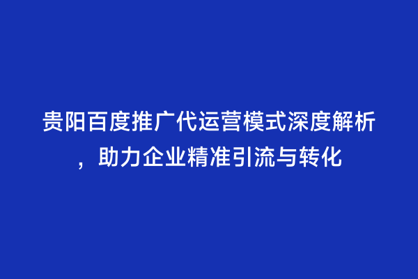 贵阳百度推广代运营模式深度解析，助力企业精准引流与转化