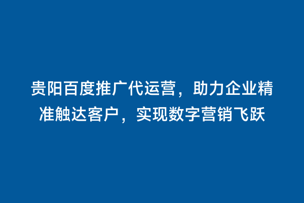 贵阳百度推广代运营，助力企业精准触达客户，实现数字营销飞跃