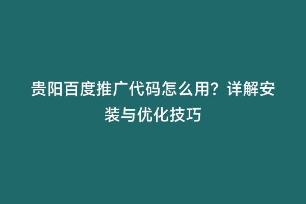 贵阳百度推广代码怎么用？详解安装与优化技巧