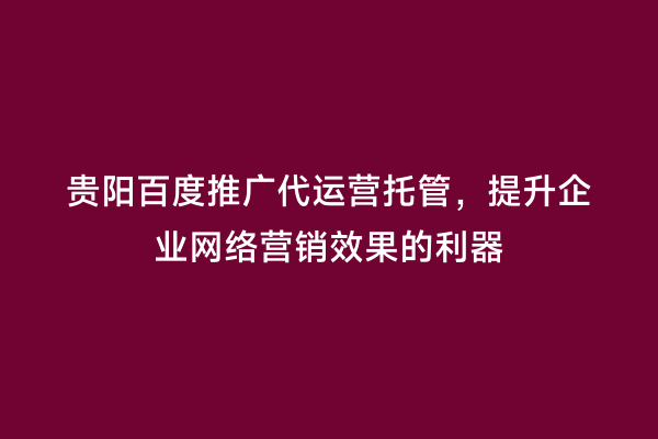 贵阳百度推广代运营托管，提升企业网络营销效果的利器