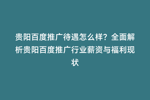 贵阳百度推广待遇怎么样？全面解析贵阳百度推广行业薪资与福利现状