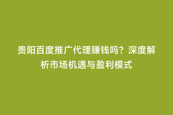 贵阳百度推广代理赚钱吗？深度解析市场机遇与盈利模式