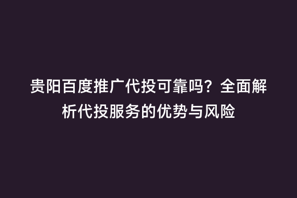 贵阳百度推广代投可靠吗？全面解析代投服务的优势与风险