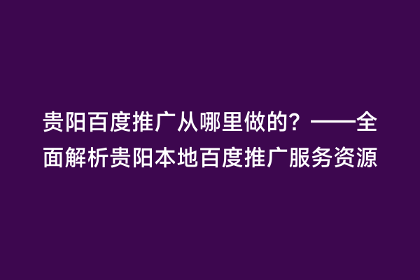 贵阳百度推广从哪里做的？——全面解析贵阳本地百度推广服务资源