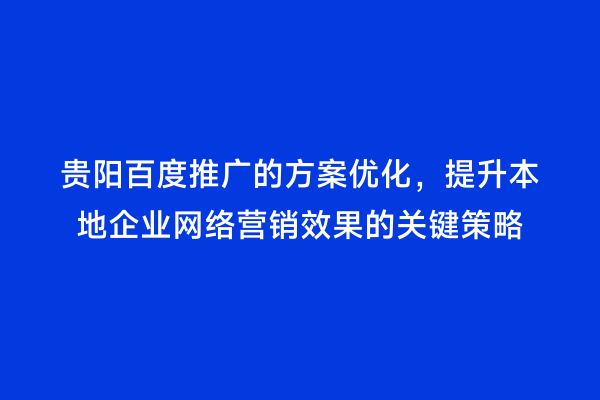 贵阳百度推广的方案优化，提升本地企业网络营销效果的关键策略