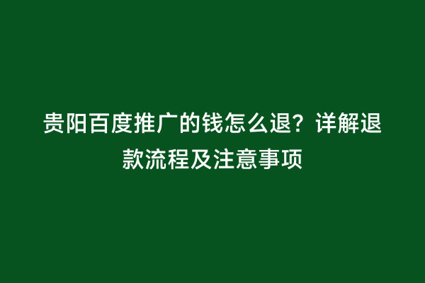 贵阳百度推广的钱怎么退？详解退款流程及注意事项