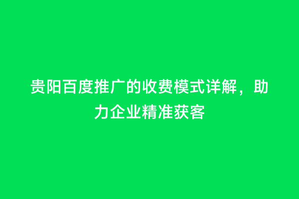 贵阳百度推广的收费模式详解，助力企业精准获客