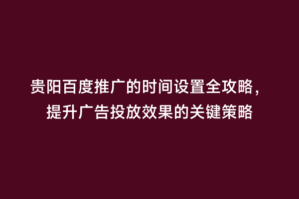 贵阳百度推广的时间设置全攻略，提升广告投放效果的关键策略