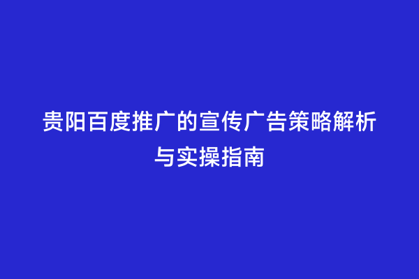 贵阳百度推广的宣传广告策略解析与实操指南