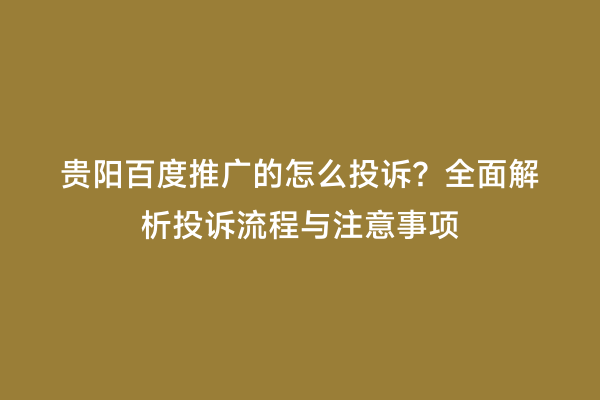 贵阳百度推广的怎么投诉？全面解析投诉流程与注意事项