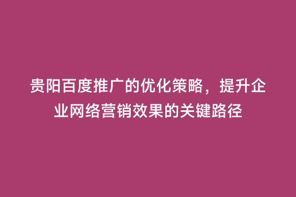 贵阳百度推广的优化策略，提升企业网络营销效果的关键路径