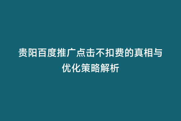 贵阳百度推广点击不扣费的真相与优化策略解析