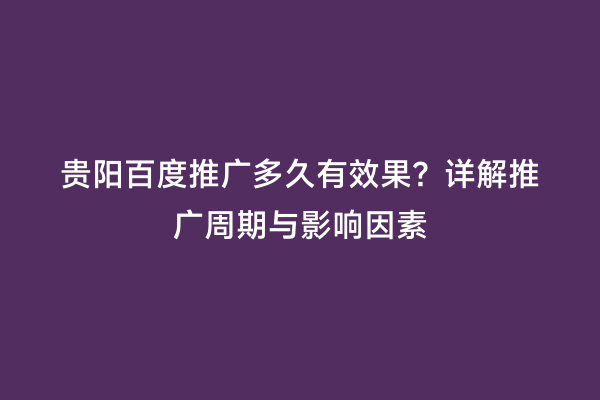 贵阳百度推广多久有效果？详解推广周期与影响因素