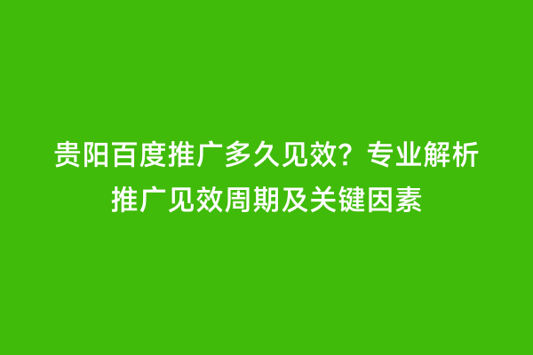 贵阳百度推广多久见效？专业解析推广见效周期及关键因素