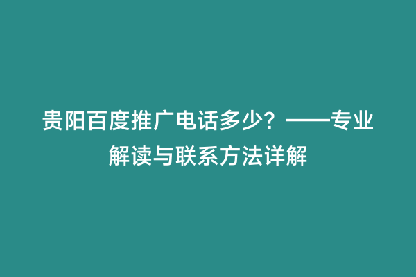 贵阳百度推广电话多少？——专业解读与联系方法详解