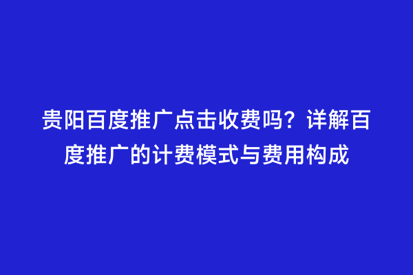 贵阳百度推广点击收费吗？详解百度推广的计费模式与费用构成