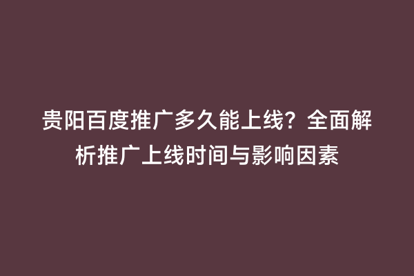 贵阳百度推广多久能上线？全面解析推广上线时间与影响因素