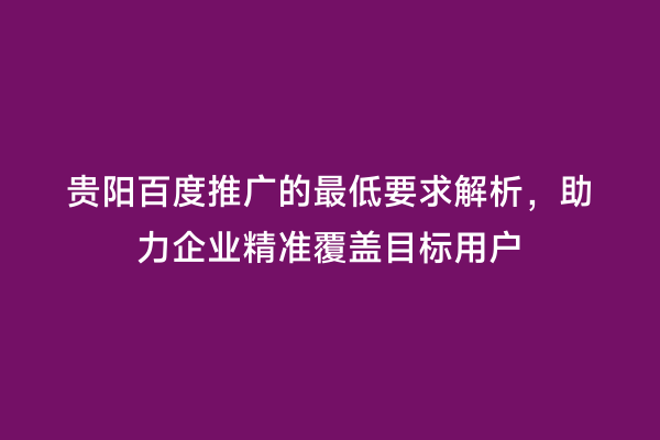 贵阳百度推广的最低要求解析，助力企业精准覆盖目标用户