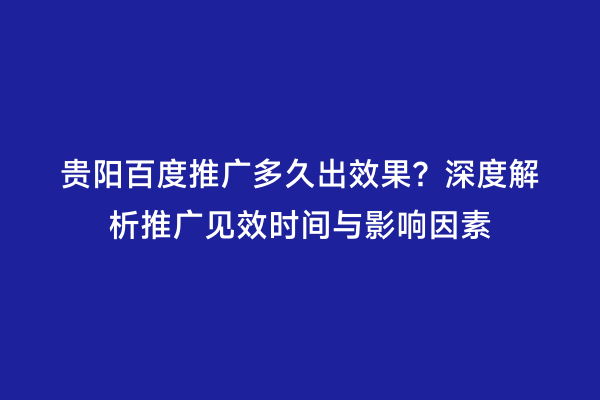 贵阳百度推广多久出效果？深度解析推广见效时间与影响因素