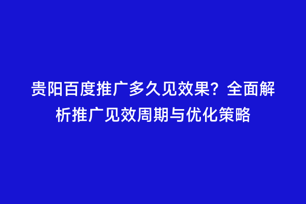 贵阳百度推广多久见效果？全面解析推广见效周期与优化策略