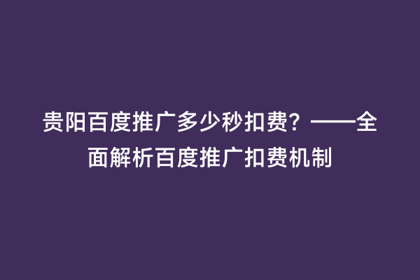 贵阳百度推广多少秒扣费？——全面解析百度推广扣费机制