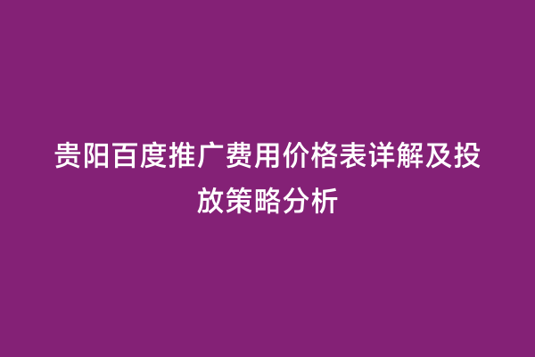 贵阳百度推广费用价格表详解及投放策略分析