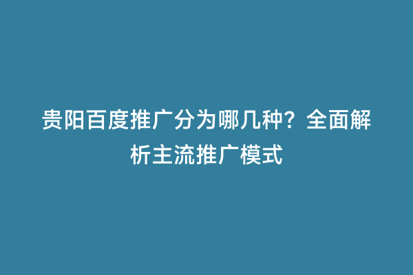 贵阳百度推广分为哪几种？全面解析主流推广模式