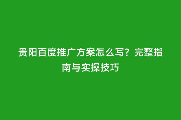 贵阳百度推广方案怎么写？完整指南与实操技巧