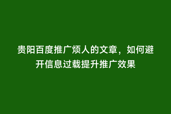 贵阳百度推广烦人的文章，如何避开信息过载提升推广效果