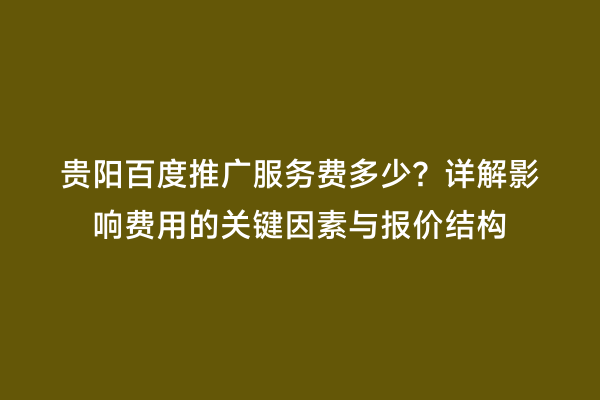贵阳百度推广服务费多少？详解影响费用的关键因素与报价结构