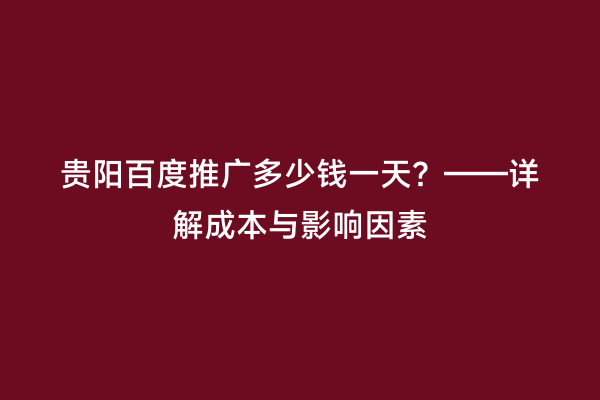 贵阳百度推广多少钱一天？——详解成本与影响因素