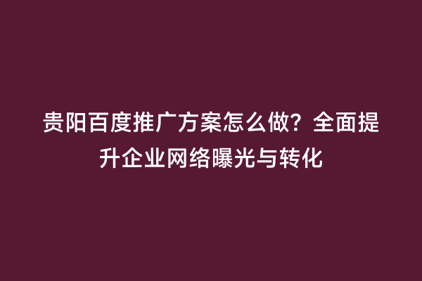 贵阳百度推广方案怎么做？全面提升企业网络曝光与转化
