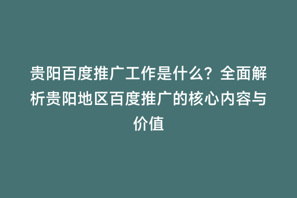 贵阳百度推广工作是什么？全面解析贵阳地区百度推广的核心内容与价值