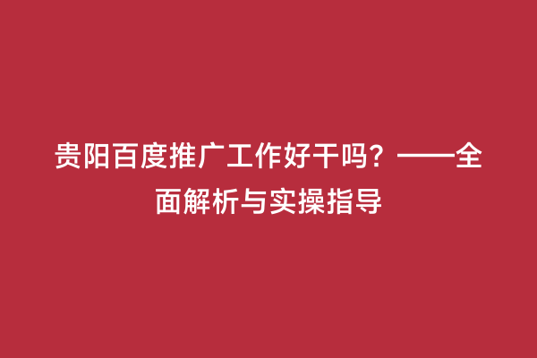 贵阳百度推广工作好干吗？——全面解析与实操指导