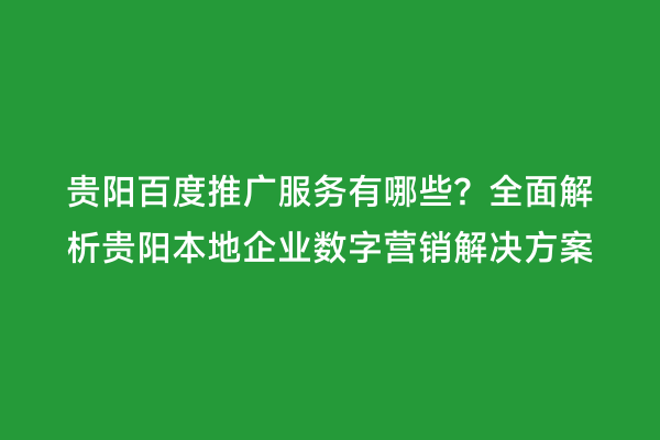 贵阳百度推广服务有哪些？全面解析贵阳本地企业数字营销解决方案