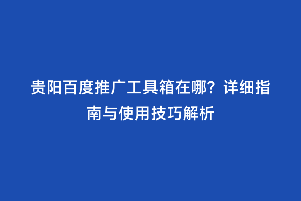 贵阳百度推广工具箱在哪？详细指南与使用技巧解析