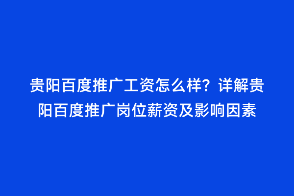 贵阳百度推广工资怎么样？详解贵阳百度推广岗位薪资及影响因素