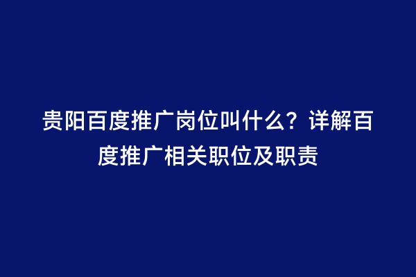贵阳百度推广岗位叫什么？详解百度推广相关职位及职责