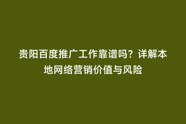 贵阳百度推广工作靠谱吗？详解本地网络营销价值与风险