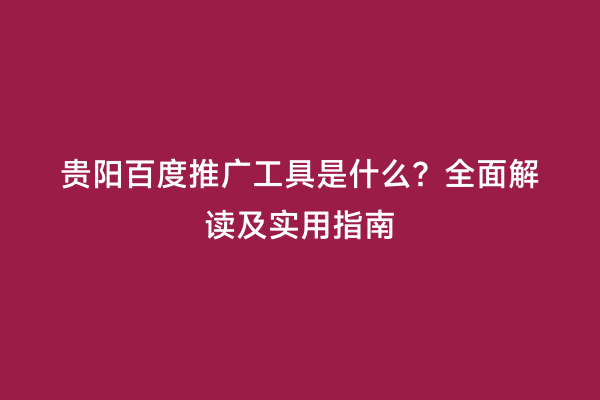 贵阳百度推广工具是什么？全面解读及实用指南